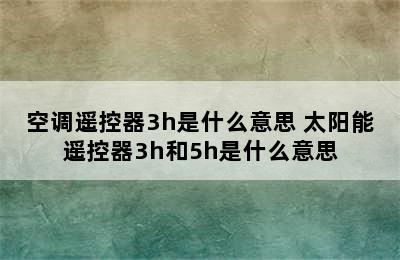 空调遥控器3h是什么意思 太阳能遥控器3h和5h是什么意思